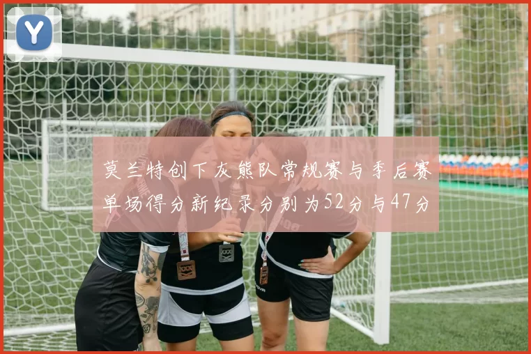 莫兰特创下灰熊队常规赛与季后赛单场得分新纪录分别为52分与47分