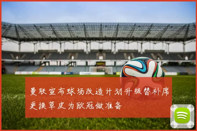 曼联宣布球场改造计划升级替补席更换草皮为欧冠做准备