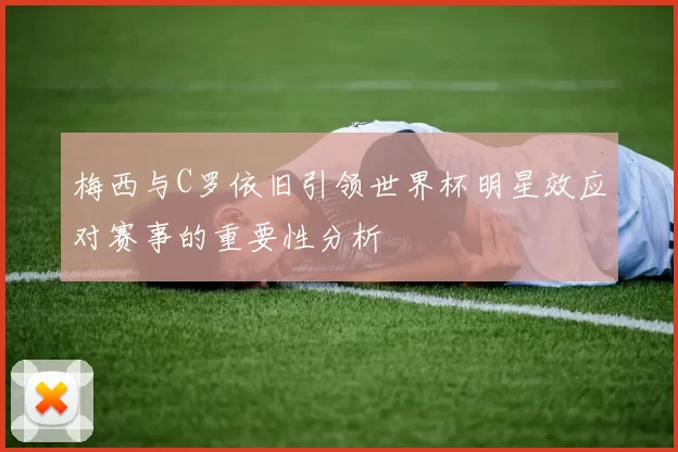 梅西与C罗依旧引领世界杯明星效应对赛事的重要性分析