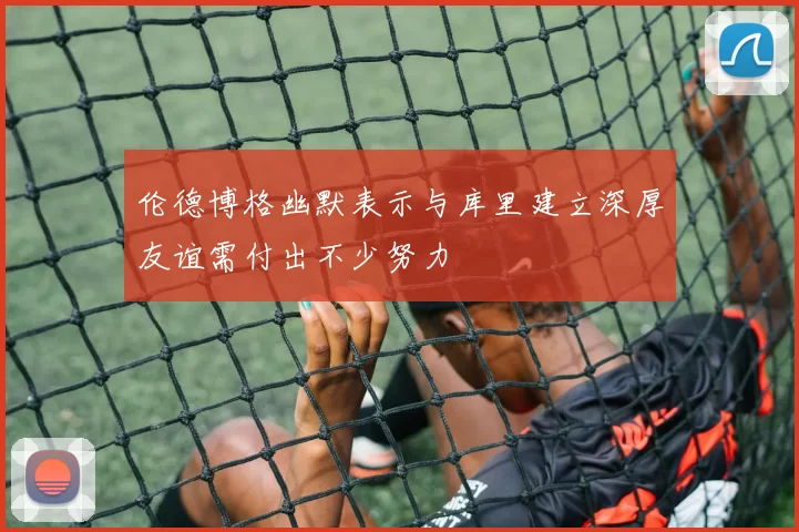 伦德博格幽默表示与库里建立深厚友谊需付出不少努力