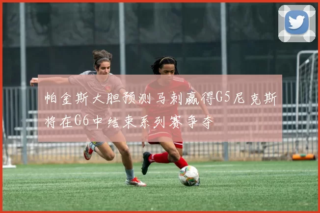 帕金斯大胆预测马刺赢得G5尼克斯将在G6中结束系列赛争夺