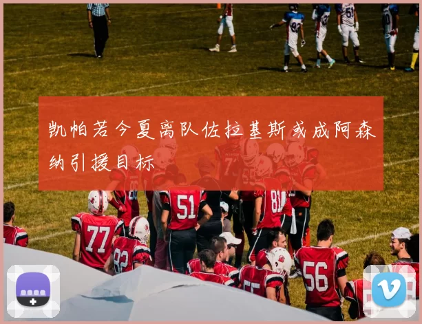 凯帕若今夏离队佐拉基斯或成阿森纳引援目标