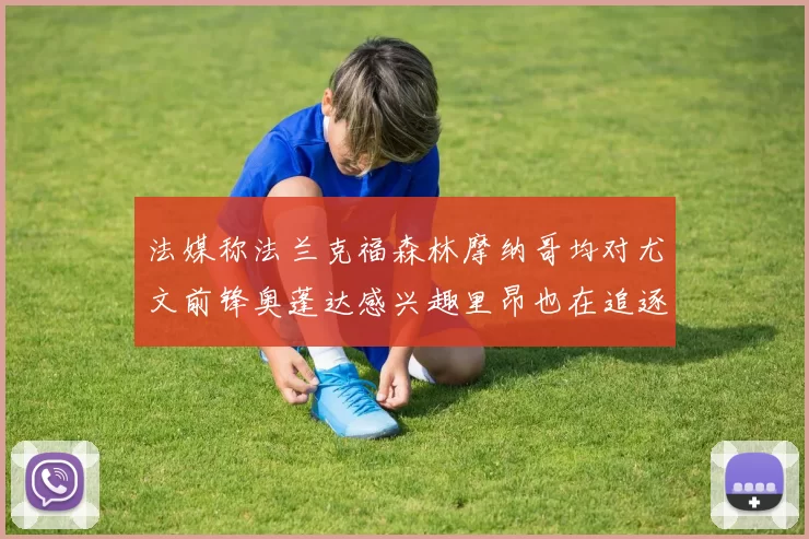 法媒称法兰克福森林摩纳哥均对尤文前锋奥蓬达感兴趣里昂也在追逐他