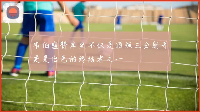 韦伯盛赞库里不仅是顶级三分射手更是出色的终结者之一